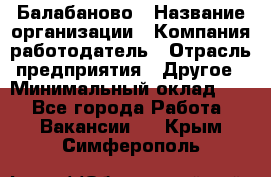 Балабаново › Название организации ­ Компания-работодатель › Отрасль предприятия ­ Другое › Минимальный оклад ­ 1 - Все города Работа » Вакансии   . Крым,Симферополь